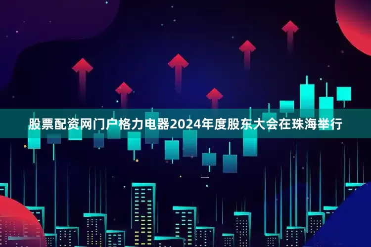 股票配资网门户格力电器2024年度股东大会在珠海举行