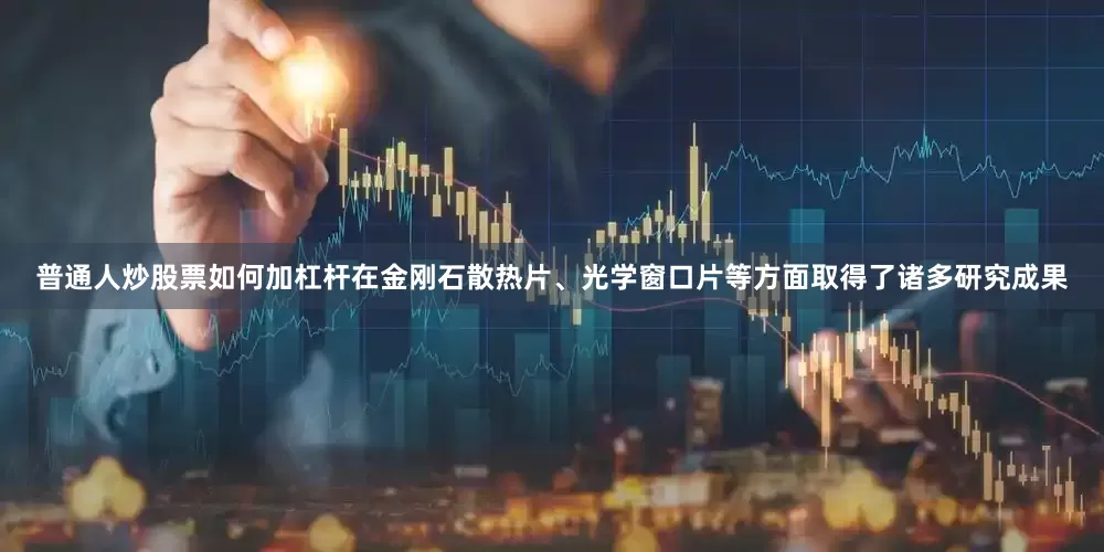 普通人炒股票如何加杠杆在金刚石散热片、光学窗口片等方面取得了诸多研究成果