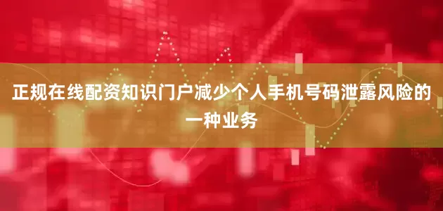 正规在线配资知识门户减少个人手机号码泄露风险的一种业务