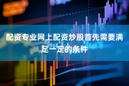 配资专业网上配资炒股首先需要满足一定的条件