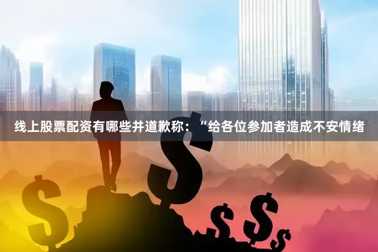 线上股票配资有哪些并道歉称：“给各位参加者造成不安情绪