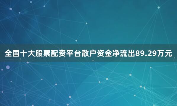 全国十大股票配资平台散户资金净流出89.29万元