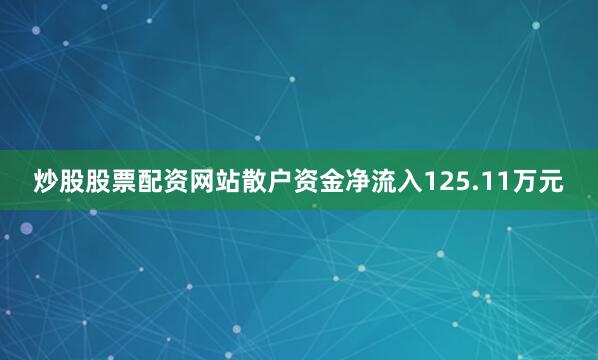 炒股股票配资网站散户资金净流入125.11万元