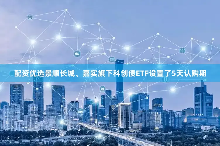 配资优选景顺长城、嘉实旗下科创债ETF设置了5天认购期
