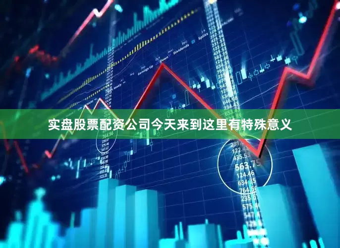 实盘股票配资公司今天来到这里有特殊意义