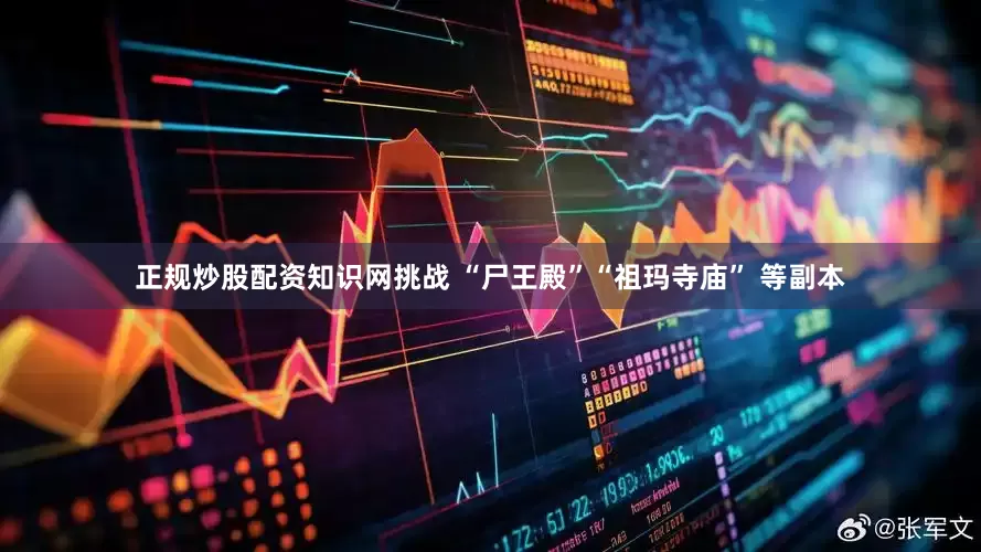 正规炒股配资知识网挑战 “尸王殿”“祖玛寺庙” 等副本