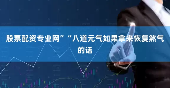 股票配资专业网”“八道元气如果拿来恢复煞气的话