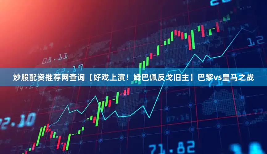 炒股配资推荐网查询【好戏上演！姆巴佩反戈旧主】巴黎vs皇马之战