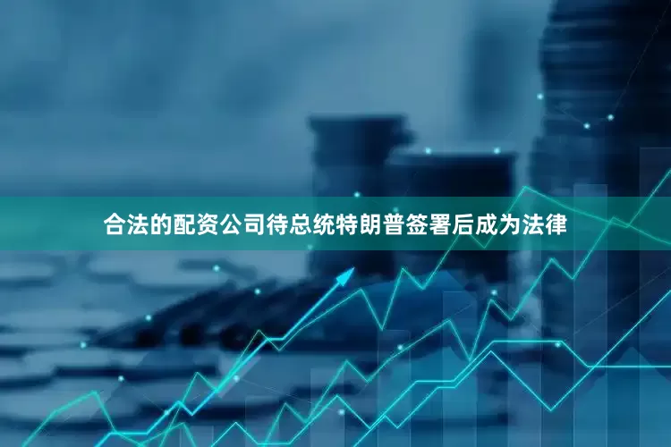 合法的配资公司待总统特朗普签署后成为法律