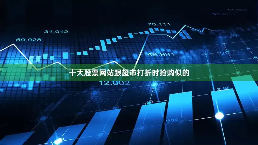 十大股票网站跟超市打折时抢购似的