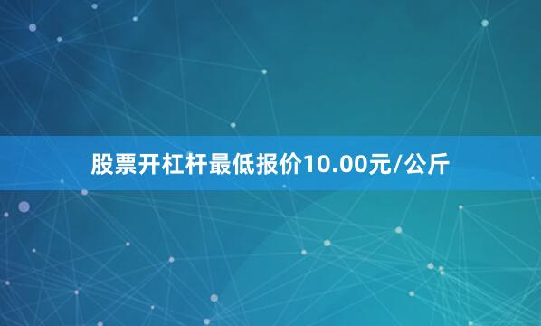 股票开杠杆最低报价10.00元/公斤