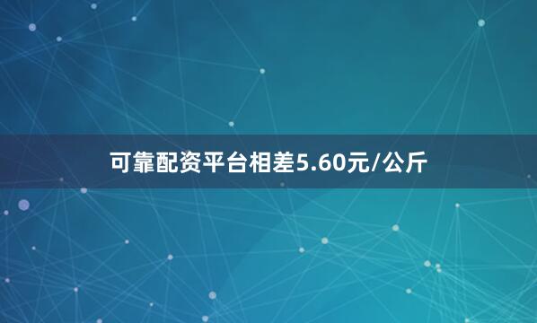 可靠配资平台相差5.60元/公斤