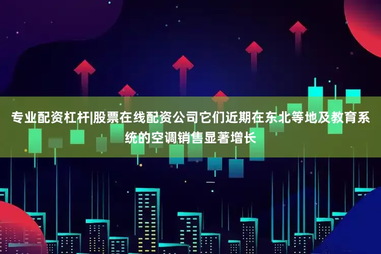 专业配资杠杆|股票在线配资公司它们近期在东北等地及教育系统的空调销售显著增长
