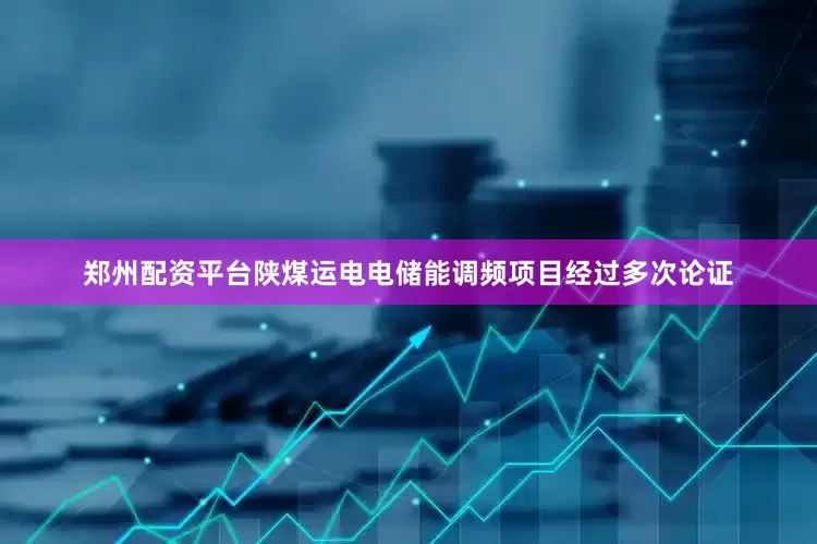 郑州配资平台陕煤运电电储能调频项目经过多次论证