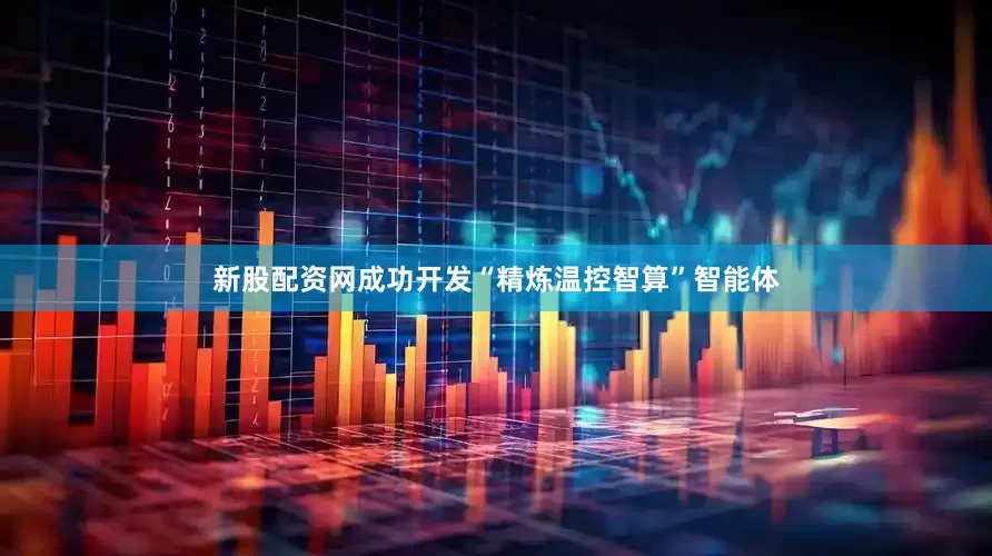 新股配资网成功开发“精炼温控智算”智能体