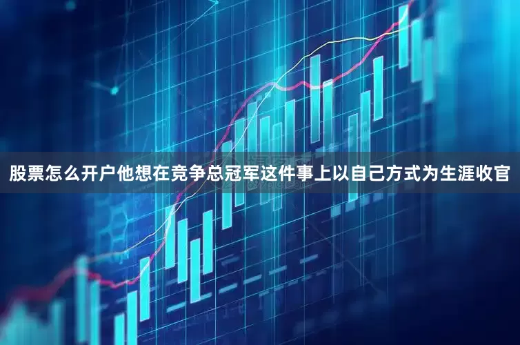 股票怎么开户他想在竞争总冠军这件事上以自己方式为生涯收官
