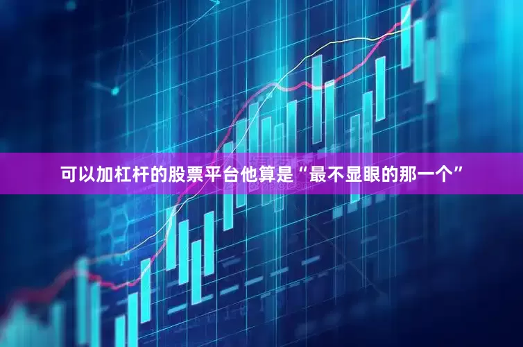可以加杠杆的股票平台他算是“最不显眼的那一个”