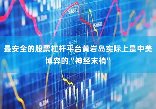 最安全的股票杠杆平台黄岩岛实际上是中美博弈的“神经末梢”