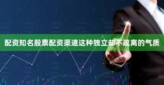 配资知名股票配资渠道这种独立却不疏离的气质