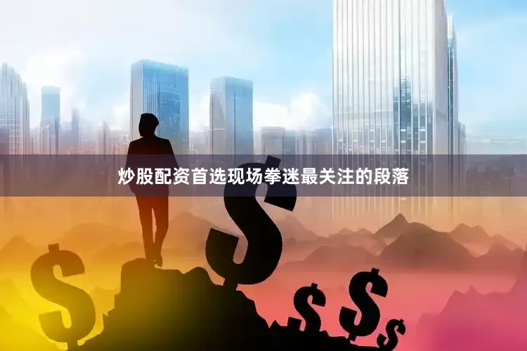 炒股配资首选现场拳迷最关注的段落