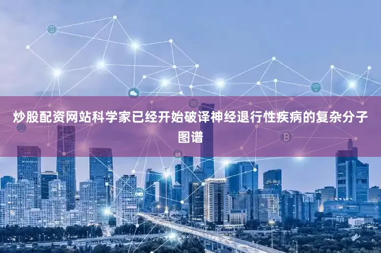炒股配资网站科学家已经开始破译神经退行性疾病的复杂分子图谱