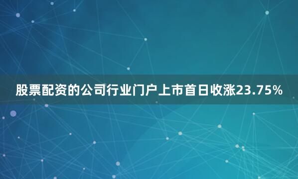 股票配资的公司行业门户上市首日收涨23.75%