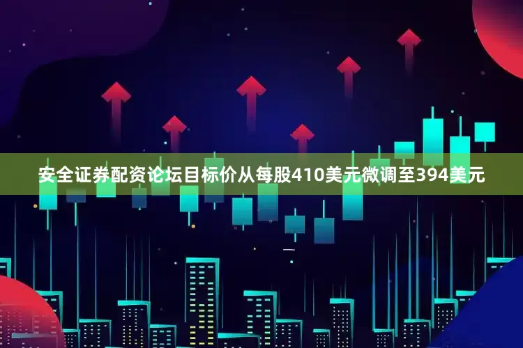 安全证券配资论坛目标价从每股410美元微调至394美元