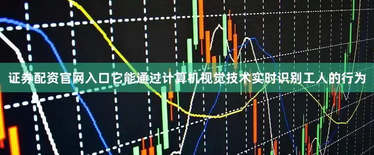 证券配资官网入口它能通过计算机视觉技术实时识别工人的行为