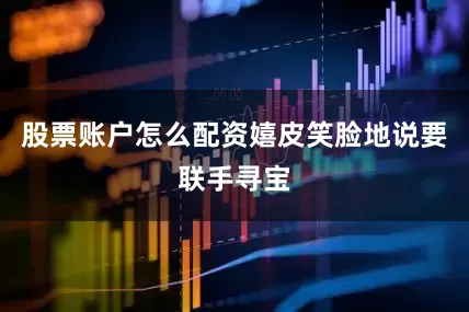 股票账户怎么配资嬉皮笑脸地说要联手寻宝