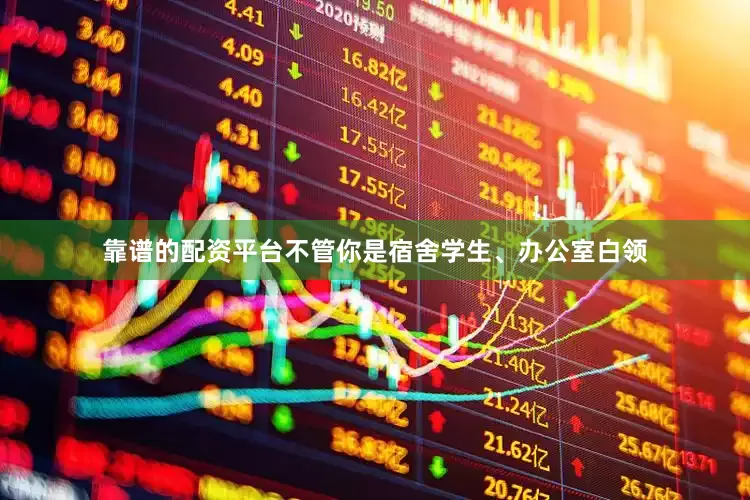 靠谱的配资平台不管你是宿舍学生、办公室白领