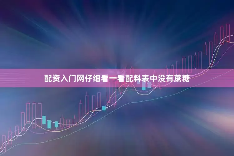 配资入门网仔细看一看配料表中没有蔗糖