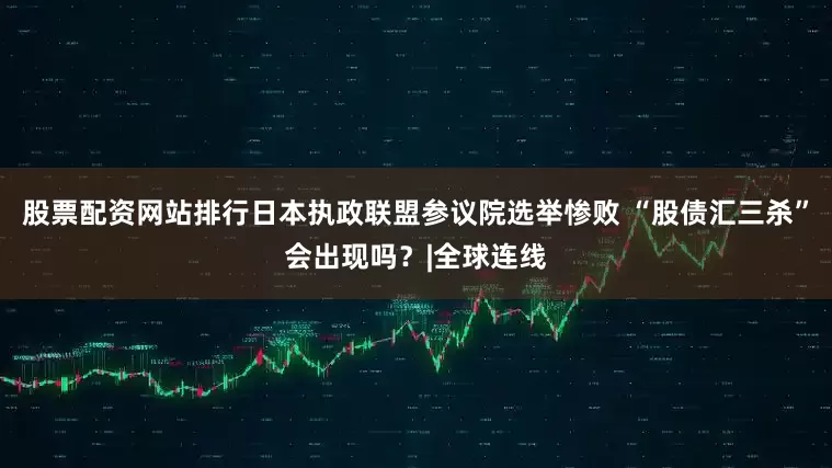 股票配资网站排行日本执政联盟参议院选举惨败 “股债汇三杀”会出现吗？|全球连线