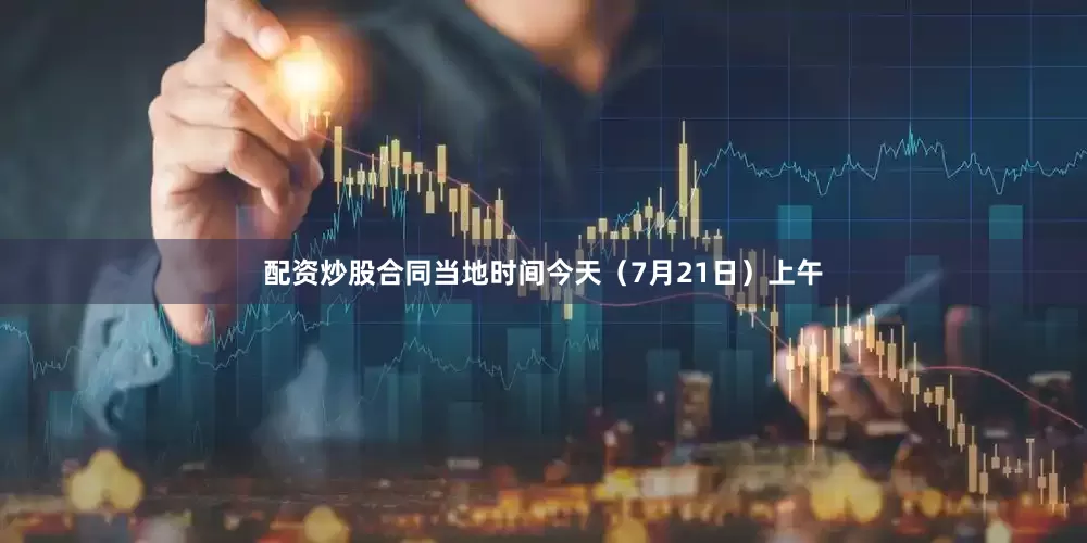 配资炒股合同当地时间今天（7月21日）上午