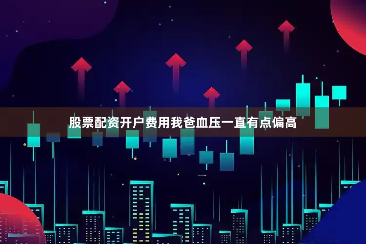 股票配资开户费用我爸血压一直有点偏高