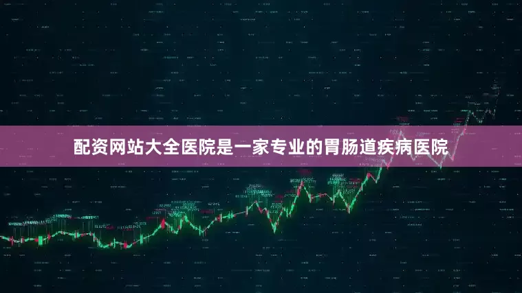 配资网站大全医院是一家专业的胃肠道疾病医院