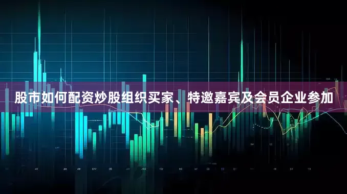 股市如何配资炒股组织买家、特邀嘉宾及会员企业参加