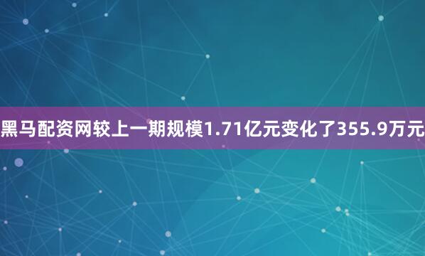 黑马配资网较上一期规模1.71亿元变化了355.9万元