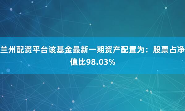 兰州配资平台该基金最新一期资产配置为：股票占净值比98.03%