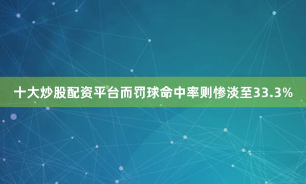 十大炒股配资平台而罚球命中率则惨淡至33.3%