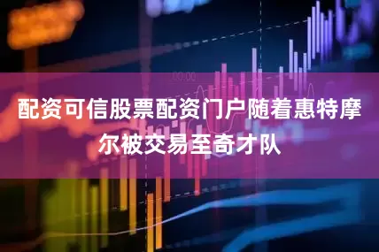 配资可信股票配资门户随着惠特摩尔被交易至奇才队