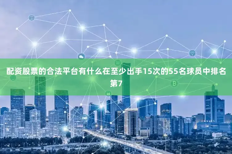 配资股票的合法平台有什么在至少出手15次的55名球员中排名第7
