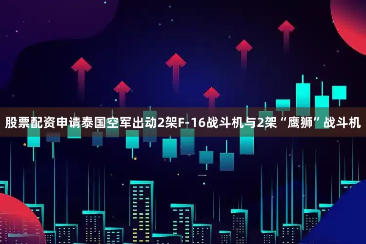 股票配资申请泰国空军出动2架F-16战斗机与2架“鹰狮”战斗机