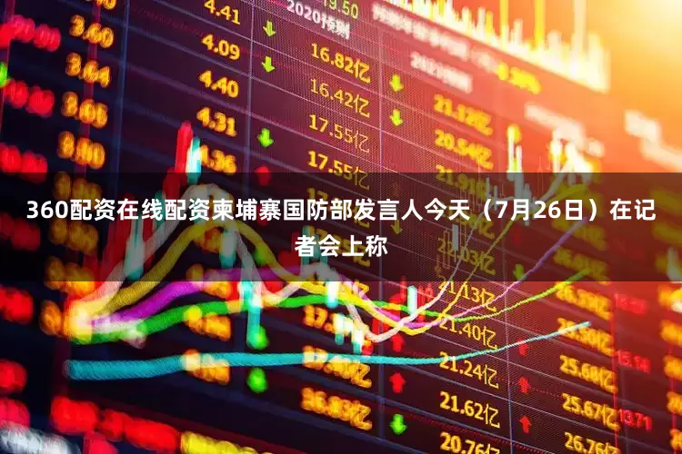 360配资在线配资柬埔寨国防部发言人今天（7月26日）在记者会上称
