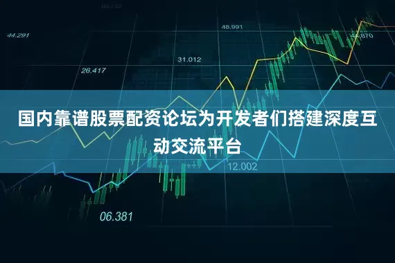 国内靠谱股票配资论坛为开发者们搭建深度互动交流平台