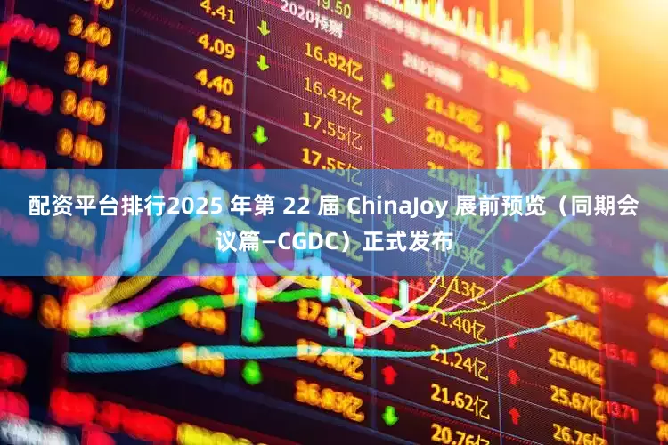 配资平台排行2025 年第 22 届 ChinaJoy 展前预览（同期会议篇—CGDC）正式发布