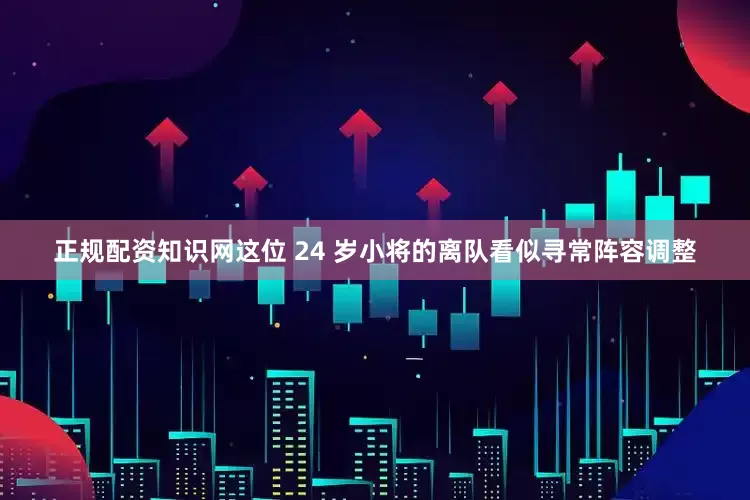 正规配资知识网这位 24 岁小将的离队看似寻常阵容调整