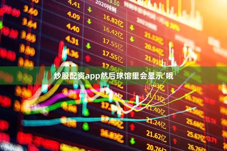 炒股配资app然后球馆里会显示‘哦
