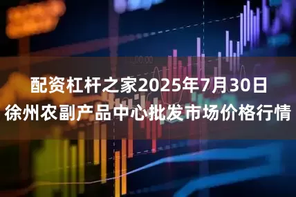 配资杠杆之家2025年7月30日徐州农副产品中心批发市场价格行情