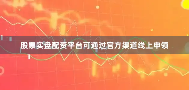 股票实盘配资平台可通过官方渠道线上申领