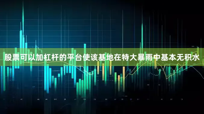 股票可以加杠杆的平台使该基地在特大暴雨中基本无积水